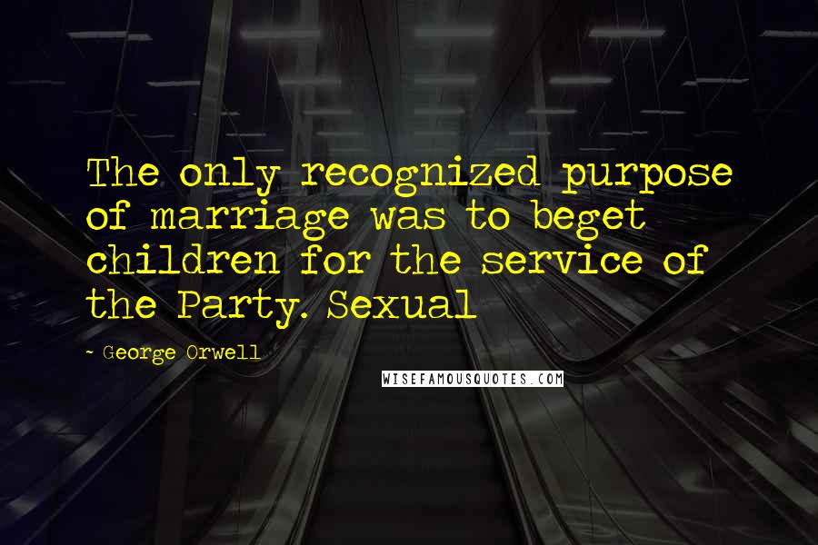 George Orwell Quotes: The only recognized purpose of marriage was to beget children for the service of the Party. Sexual