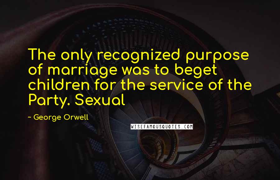George Orwell Quotes: The only recognized purpose of marriage was to beget children for the service of the Party. Sexual