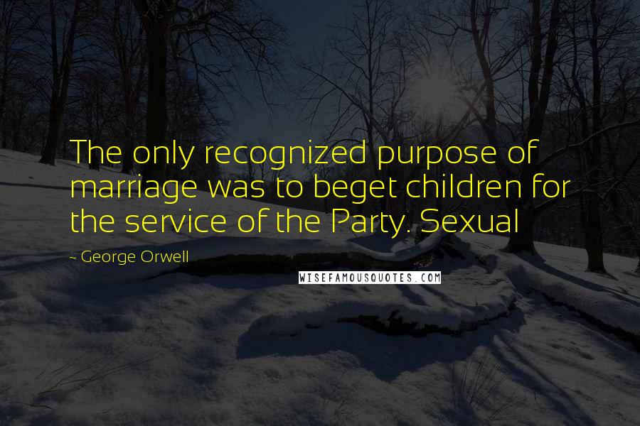 George Orwell Quotes: The only recognized purpose of marriage was to beget children for the service of the Party. Sexual
