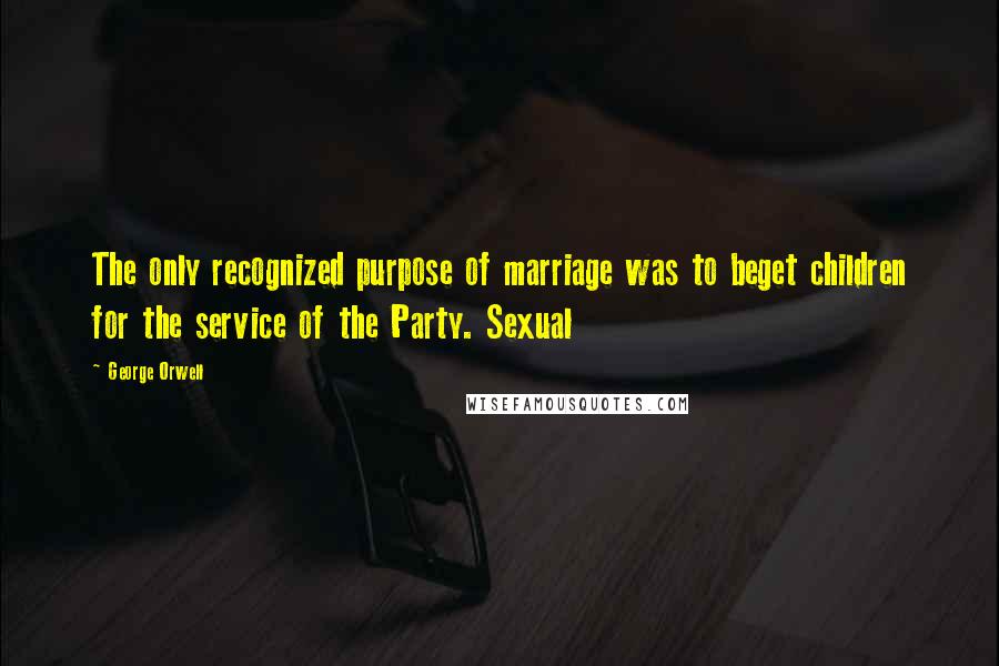 George Orwell Quotes: The only recognized purpose of marriage was to beget children for the service of the Party. Sexual