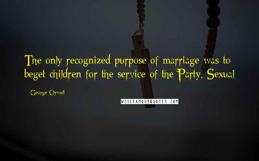 George Orwell Quotes: The only recognized purpose of marriage was to beget children for the service of the Party. Sexual