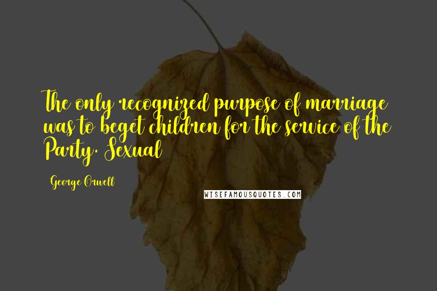 George Orwell Quotes: The only recognized purpose of marriage was to beget children for the service of the Party. Sexual