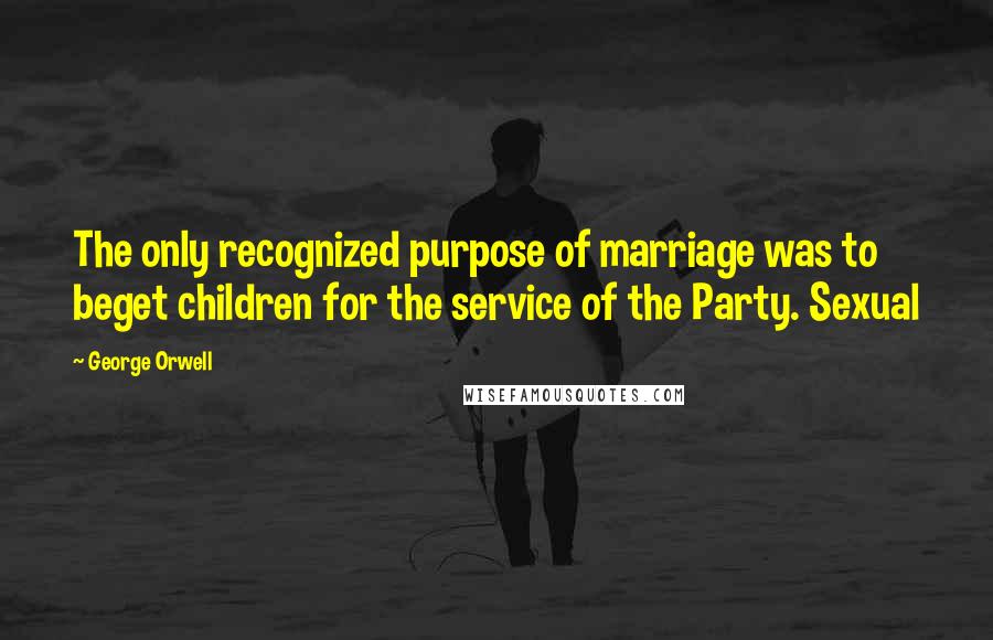 George Orwell Quotes: The only recognized purpose of marriage was to beget children for the service of the Party. Sexual