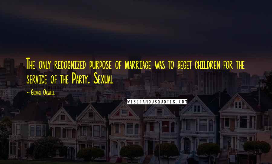 George Orwell Quotes: The only recognized purpose of marriage was to beget children for the service of the Party. Sexual