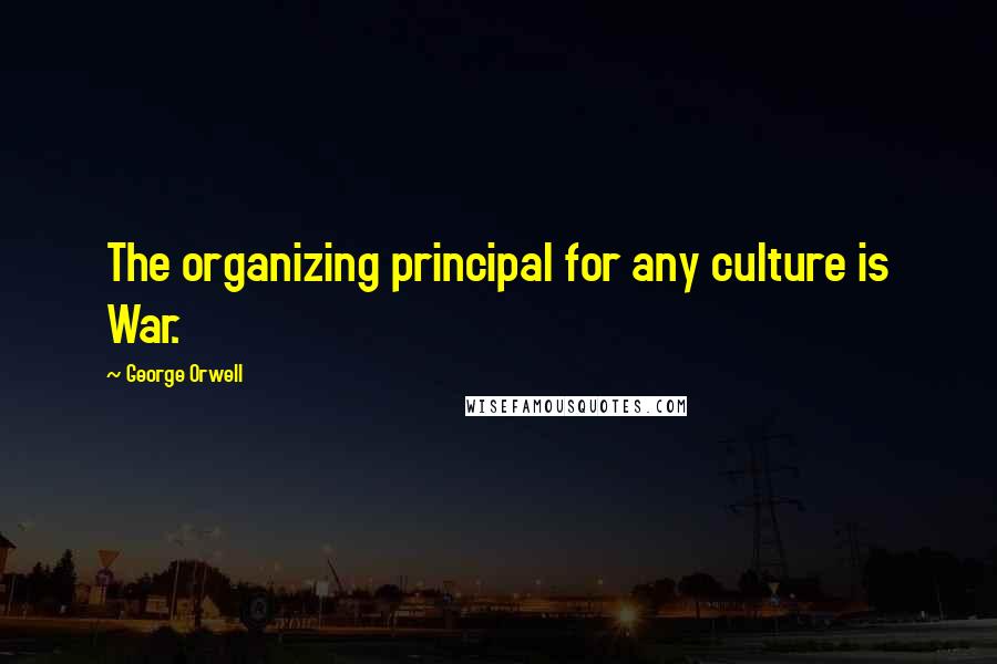 George Orwell Quotes: The organizing principal for any culture is War.