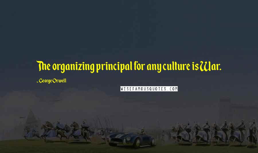 George Orwell Quotes: The organizing principal for any culture is War.