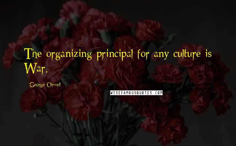 George Orwell Quotes: The organizing principal for any culture is War.