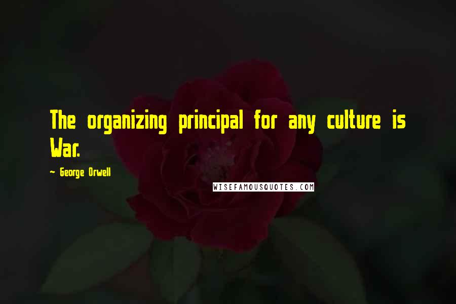 George Orwell Quotes: The organizing principal for any culture is War.