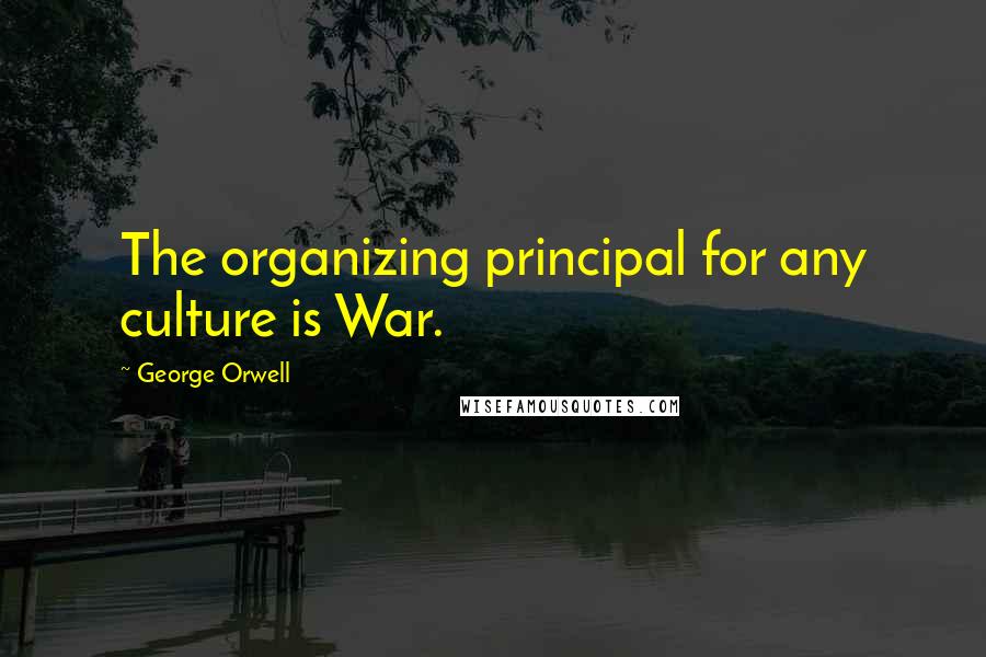 George Orwell Quotes: The organizing principal for any culture is War.