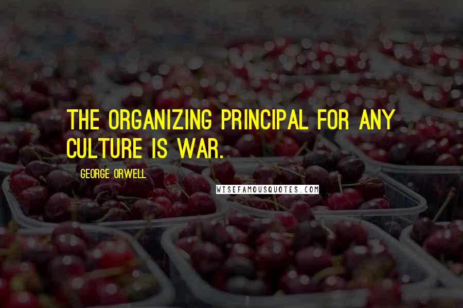 George Orwell Quotes: The organizing principal for any culture is War.
