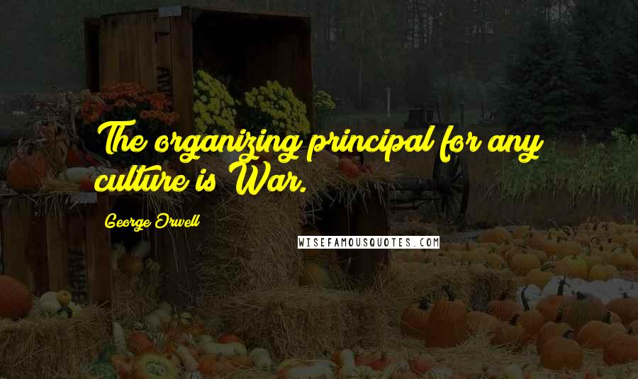 George Orwell Quotes: The organizing principal for any culture is War.