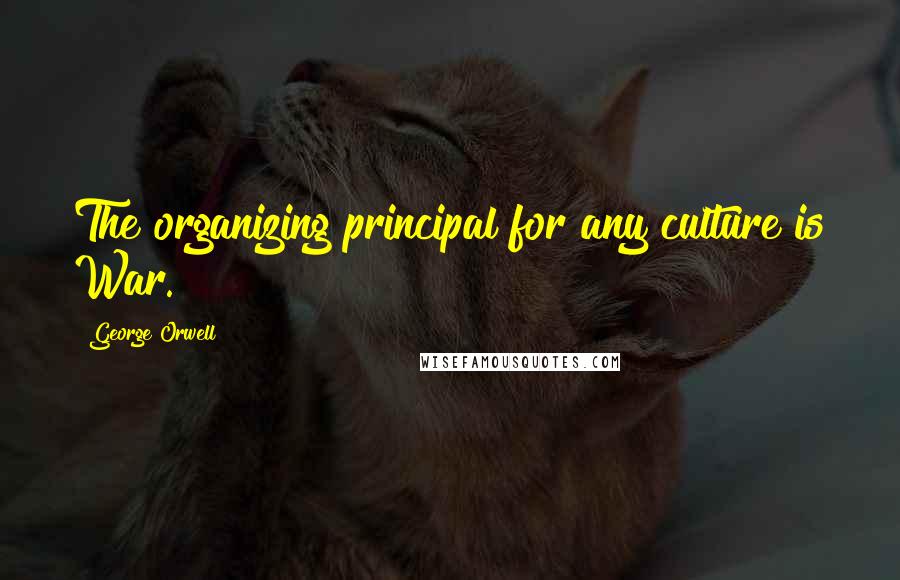 George Orwell Quotes: The organizing principal for any culture is War.