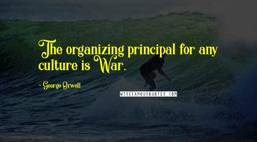 George Orwell Quotes: The organizing principal for any culture is War.