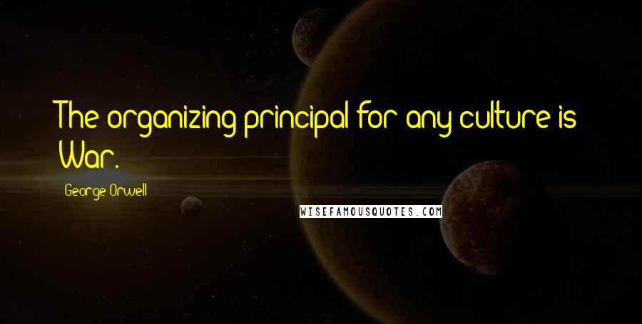 George Orwell Quotes: The organizing principal for any culture is War.