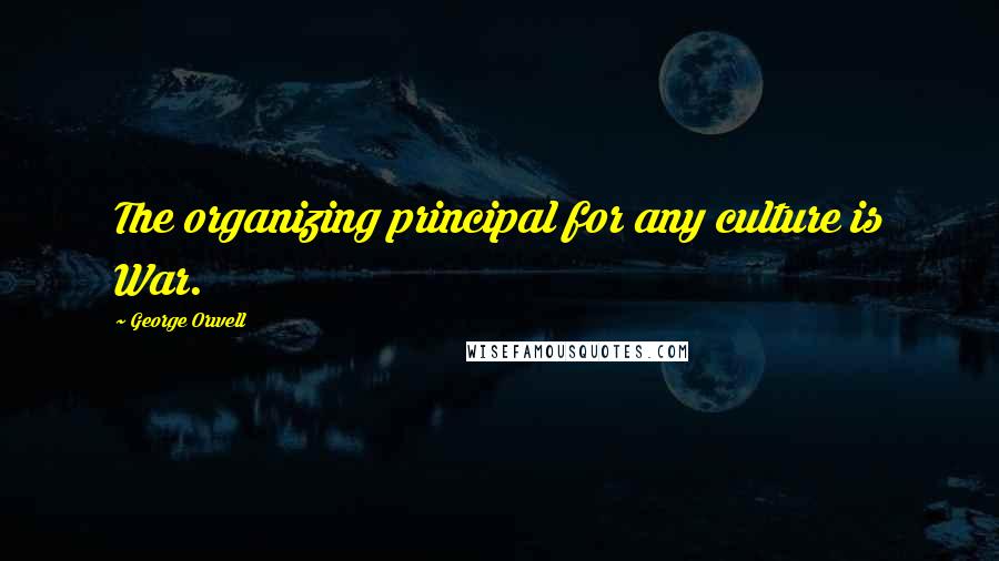 George Orwell Quotes: The organizing principal for any culture is War.