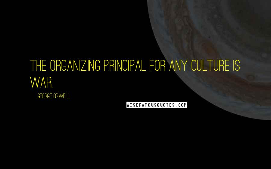 George Orwell Quotes: The organizing principal for any culture is War.