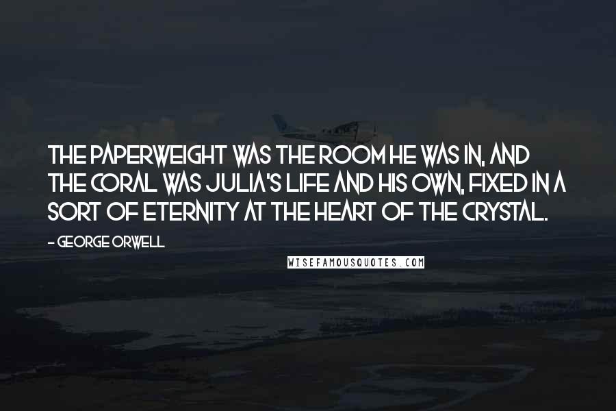 George Orwell Quotes: The paperweight was the room he was in, and the coral was Julia's life and his own, fixed in a sort of eternity at the heart of the crystal.