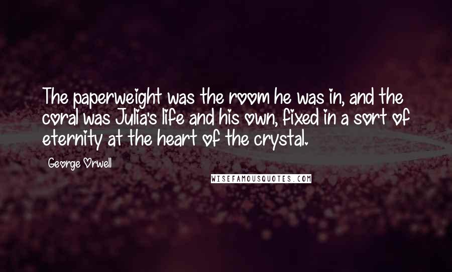 George Orwell Quotes: The paperweight was the room he was in, and the coral was Julia's life and his own, fixed in a sort of eternity at the heart of the crystal.