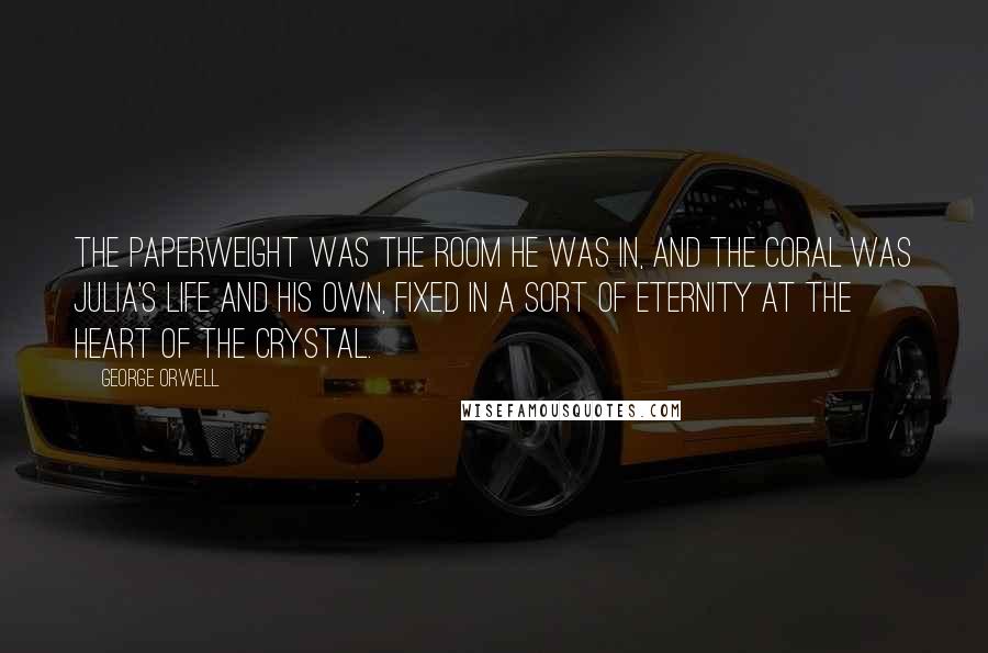 George Orwell Quotes: The paperweight was the room he was in, and the coral was Julia's life and his own, fixed in a sort of eternity at the heart of the crystal.
