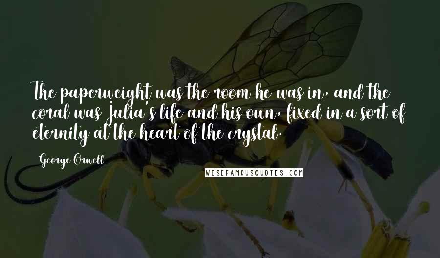 George Orwell Quotes: The paperweight was the room he was in, and the coral was Julia's life and his own, fixed in a sort of eternity at the heart of the crystal.