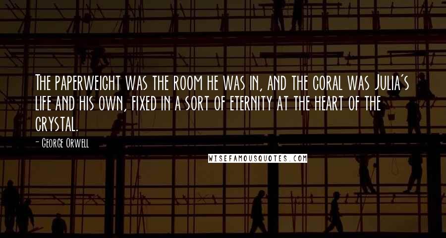 George Orwell Quotes: The paperweight was the room he was in, and the coral was Julia's life and his own, fixed in a sort of eternity at the heart of the crystal.