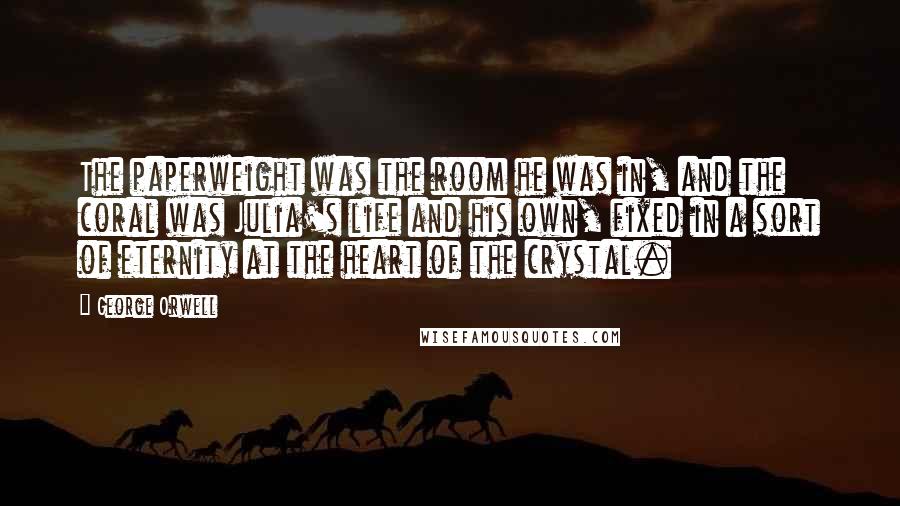 George Orwell Quotes: The paperweight was the room he was in, and the coral was Julia's life and his own, fixed in a sort of eternity at the heart of the crystal.