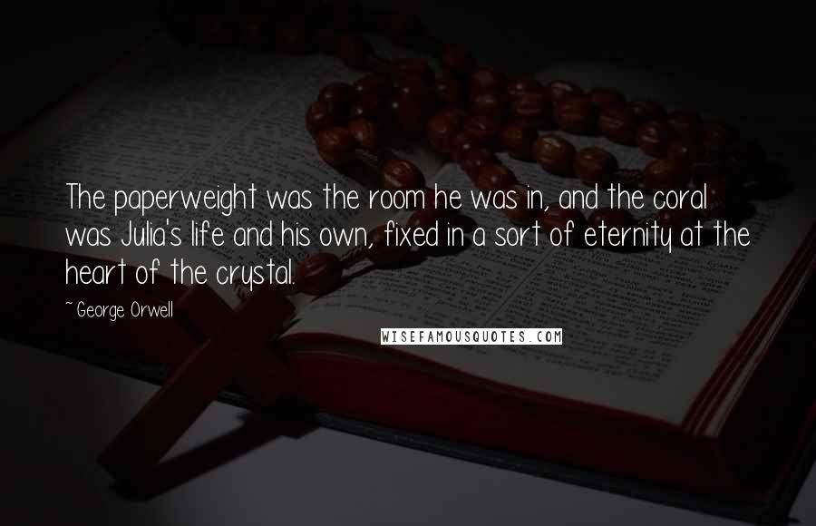 George Orwell Quotes: The paperweight was the room he was in, and the coral was Julia's life and his own, fixed in a sort of eternity at the heart of the crystal.