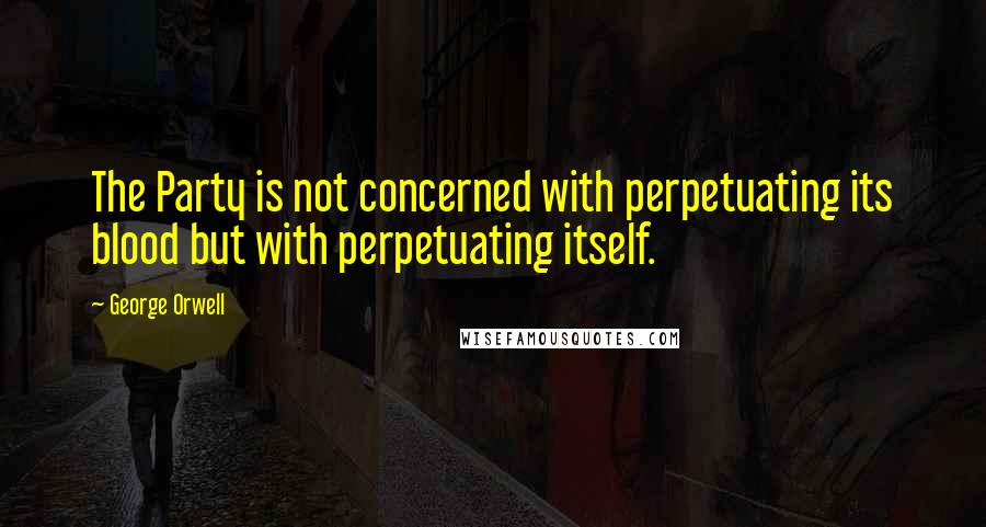 George Orwell Quotes: The Party is not concerned with perpetuating its blood but with perpetuating itself.