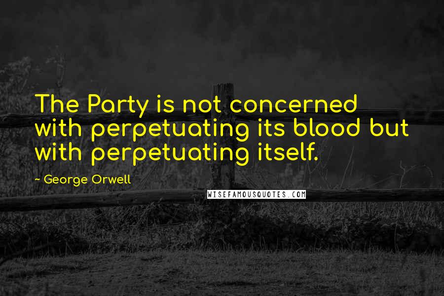 George Orwell Quotes: The Party is not concerned with perpetuating its blood but with perpetuating itself.