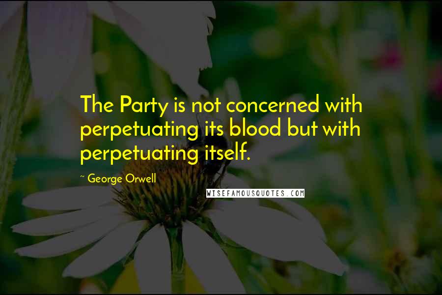 George Orwell Quotes: The Party is not concerned with perpetuating its blood but with perpetuating itself.