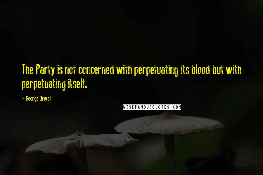 George Orwell Quotes: The Party is not concerned with perpetuating its blood but with perpetuating itself.