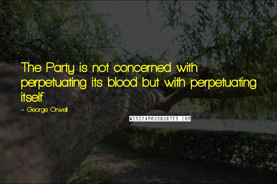 George Orwell Quotes: The Party is not concerned with perpetuating its blood but with perpetuating itself.