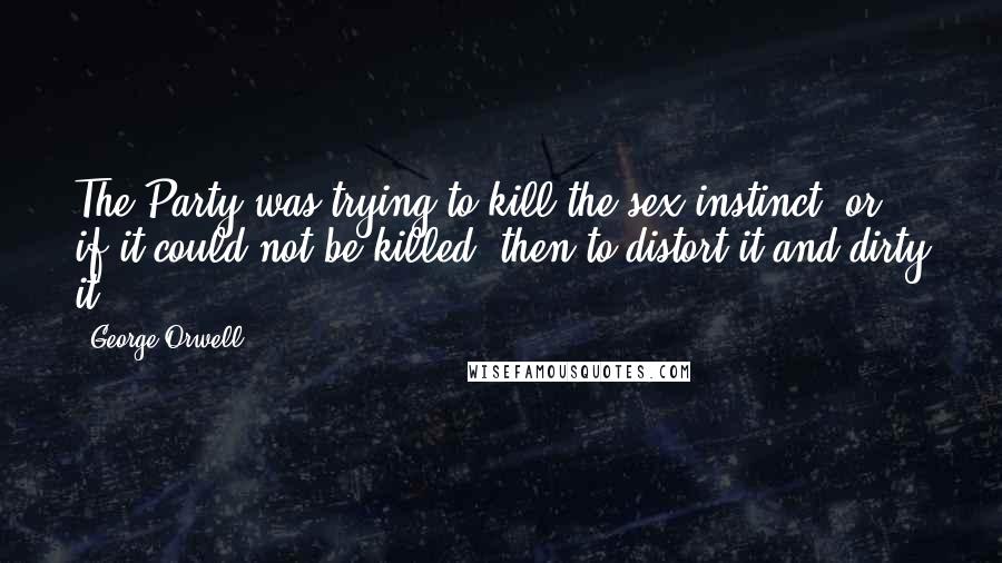 George Orwell Quotes: The Party was trying to kill the sex instinct, or, if it could not be killed, then to distort it and dirty it.