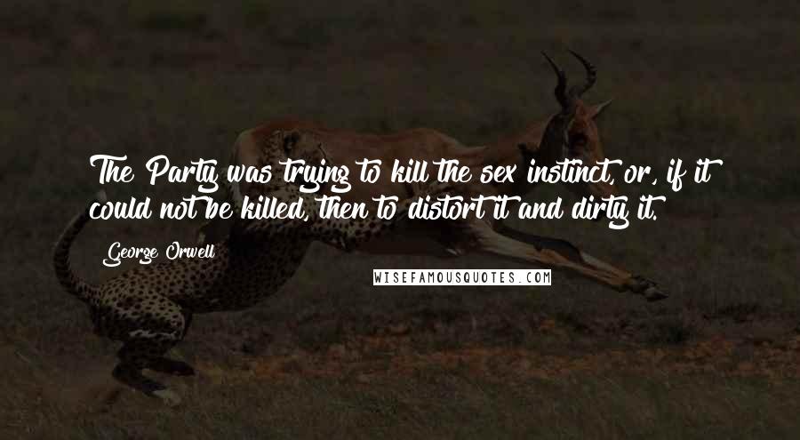 George Orwell Quotes: The Party was trying to kill the sex instinct, or, if it could not be killed, then to distort it and dirty it.
