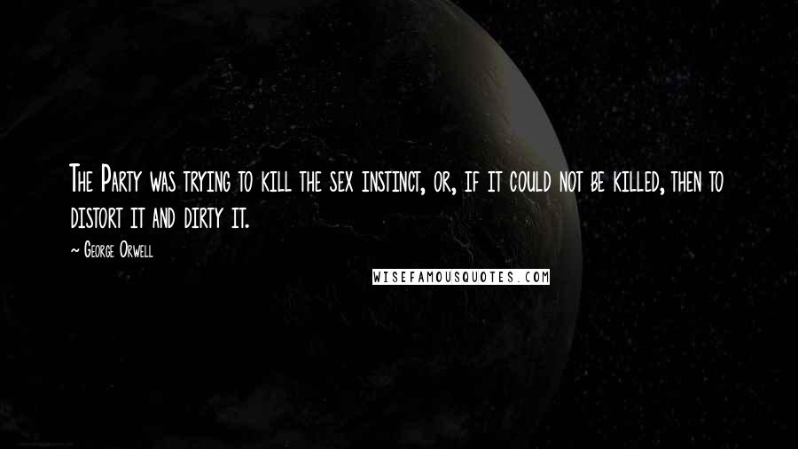 George Orwell Quotes: The Party was trying to kill the sex instinct, or, if it could not be killed, then to distort it and dirty it.