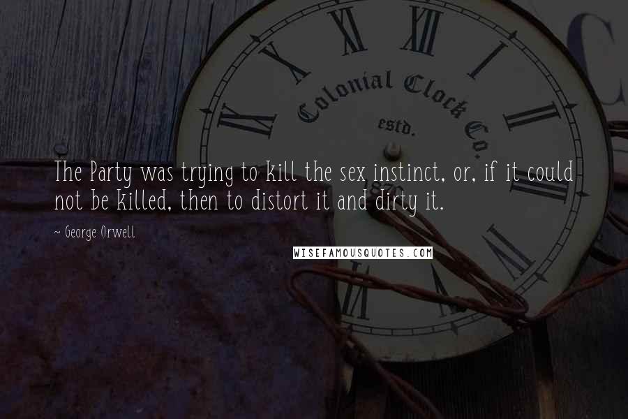 George Orwell Quotes: The Party was trying to kill the sex instinct, or, if it could not be killed, then to distort it and dirty it.