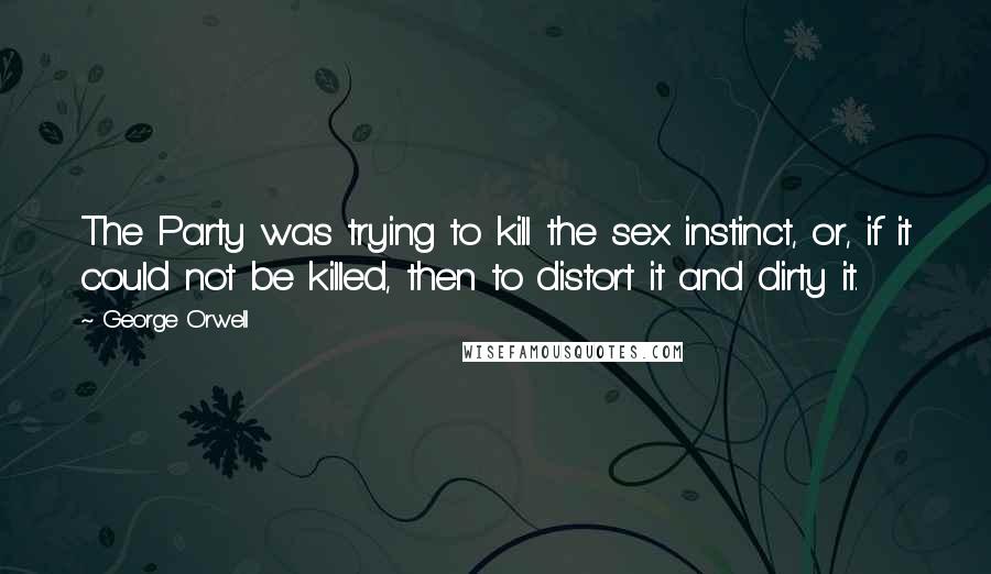 George Orwell Quotes: The Party was trying to kill the sex instinct, or, if it could not be killed, then to distort it and dirty it.