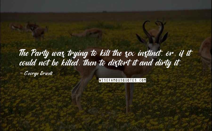 George Orwell Quotes: The Party was trying to kill the sex instinct, or, if it could not be killed, then to distort it and dirty it.