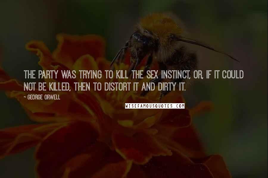 George Orwell Quotes: The Party was trying to kill the sex instinct, or, if it could not be killed, then to distort it and dirty it.