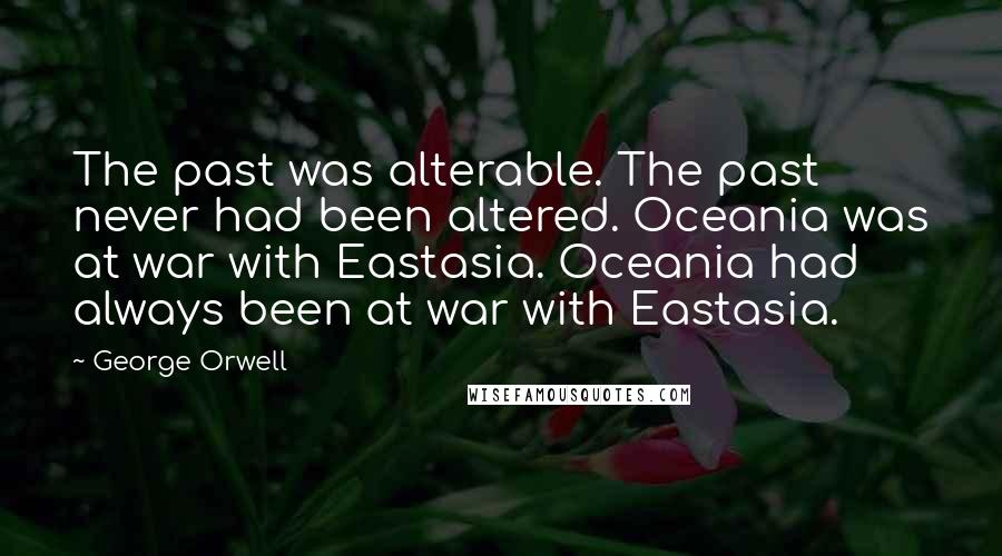 George Orwell Quotes: The past was alterable. The past never had been altered. Oceania was at war with Eastasia. Oceania had always been at war with Eastasia.