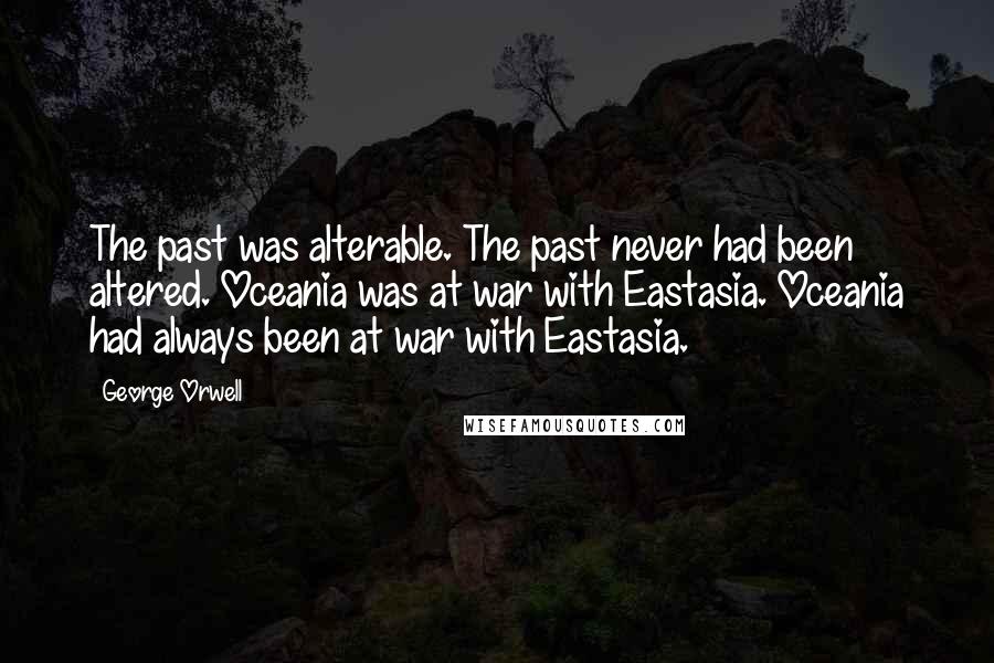 George Orwell Quotes: The past was alterable. The past never had been altered. Oceania was at war with Eastasia. Oceania had always been at war with Eastasia.