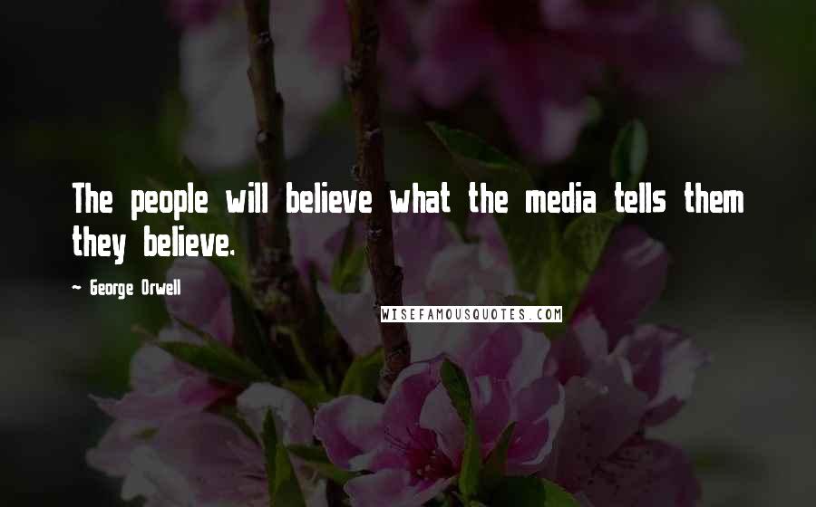 George Orwell Quotes: The people will believe what the media tells them they believe.