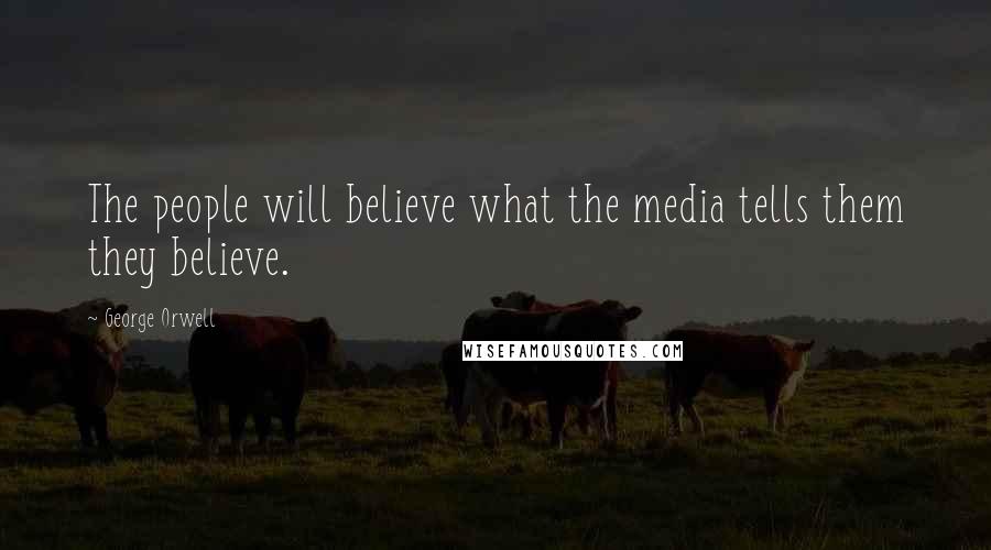 George Orwell Quotes: The people will believe what the media tells them they believe.