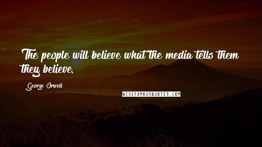 George Orwell Quotes: The people will believe what the media tells them they believe.
