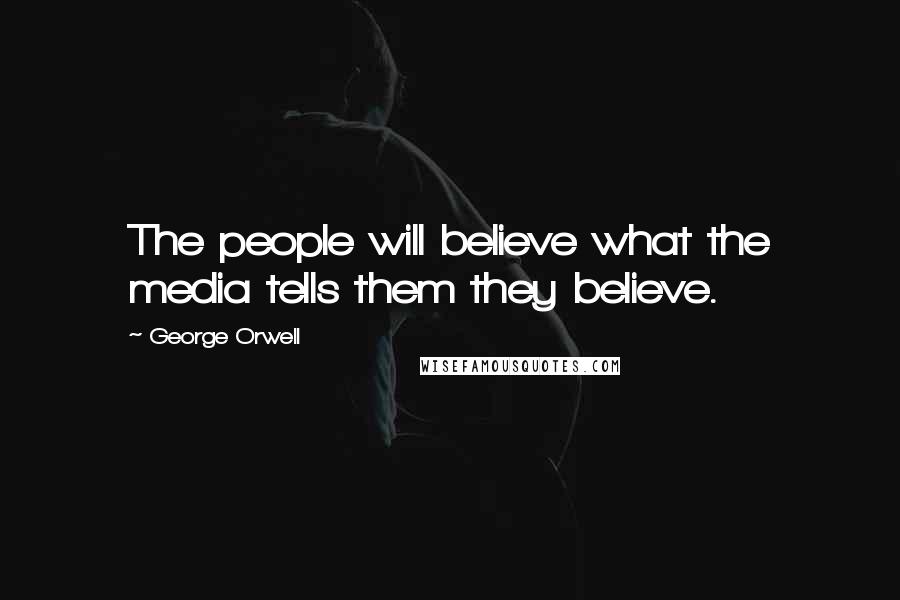 George Orwell Quotes: The people will believe what the media tells them they believe.