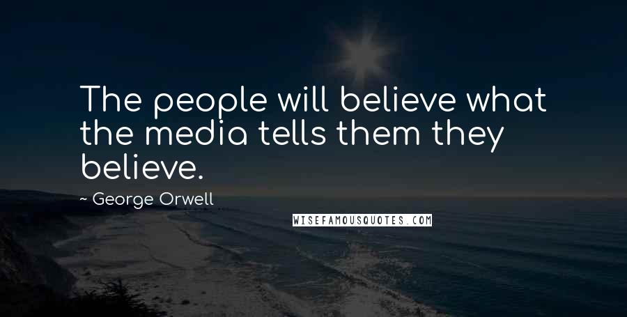 George Orwell Quotes: The people will believe what the media tells them they believe.