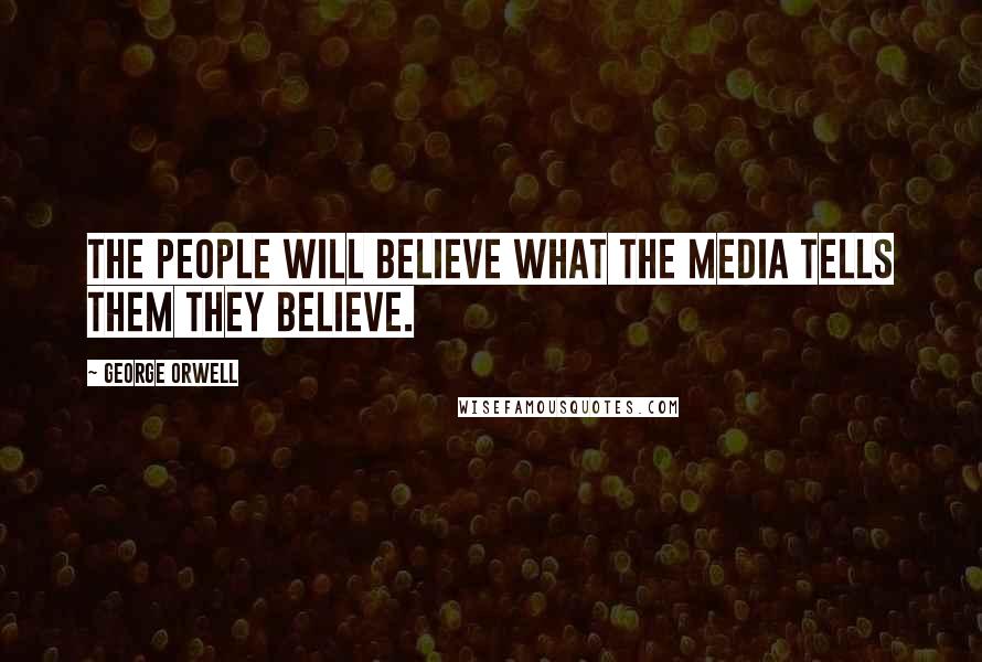 George Orwell Quotes: The people will believe what the media tells them they believe.