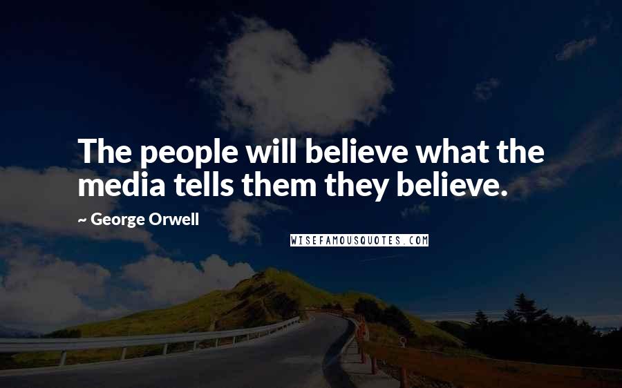George Orwell Quotes: The people will believe what the media tells them they believe.