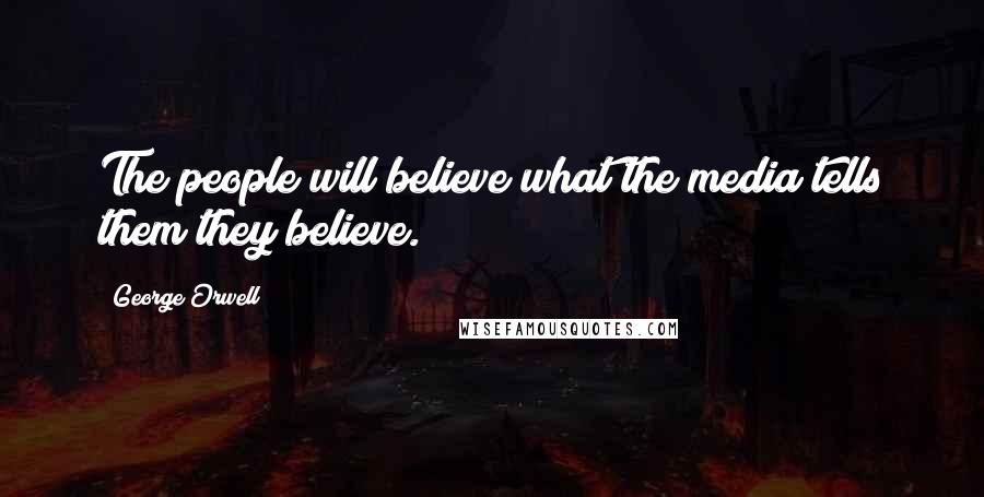 George Orwell Quotes: The people will believe what the media tells them they believe.