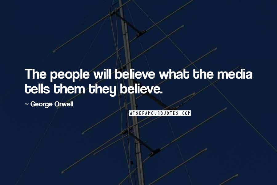 George Orwell Quotes: The people will believe what the media tells them they believe.